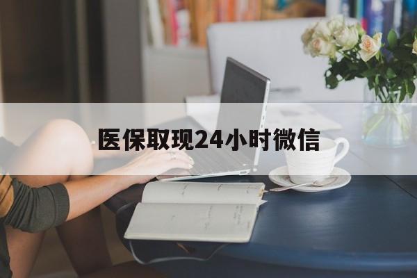 常州医保取现24小时微信(医保取现24小时微信联系方式)