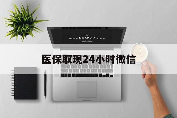 常州医保取现24小时微信(医保取现24小时微信300块钱)