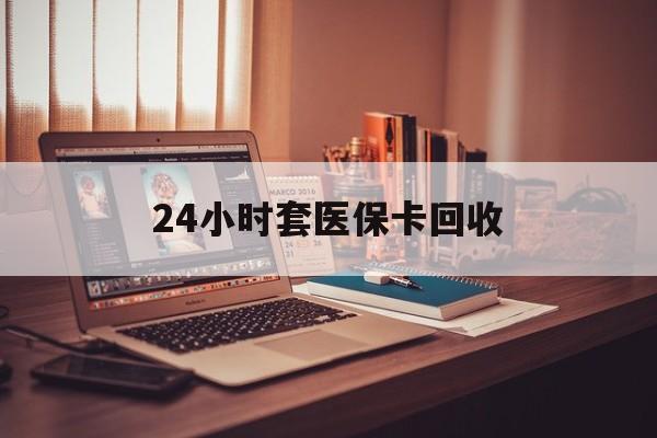 常州24小时套医保卡回收(回收医保卡额度)