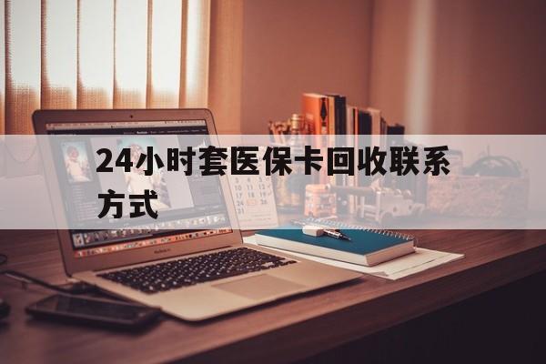 常州24小时套医保卡回收联系方式(24小时套医保卡回收联系方式中介)