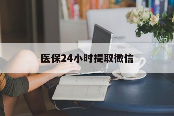 常州医保24小时提取微信(医保线上提取)