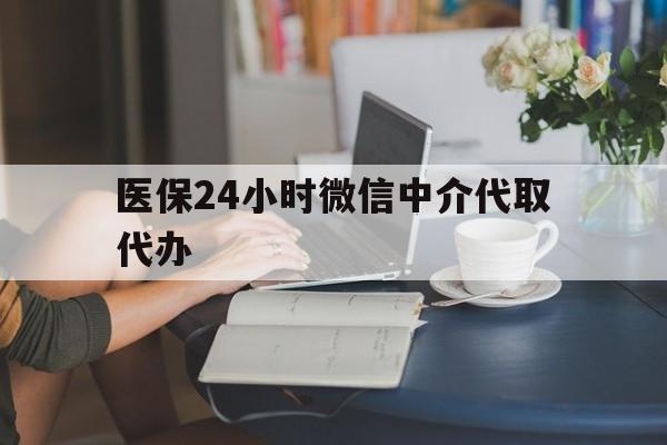 常州医保24小时微信中介代取代办(医保代办服务)