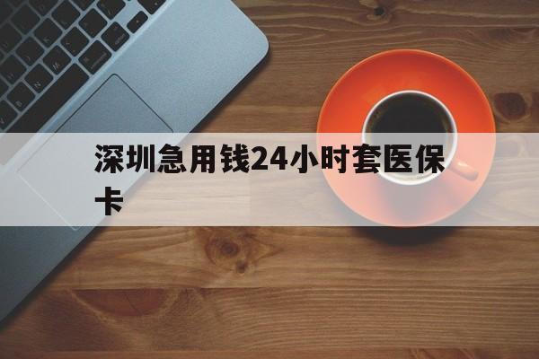 常州深圳急用钱24小时套医保卡(深圳在线套医保卡联系方式)