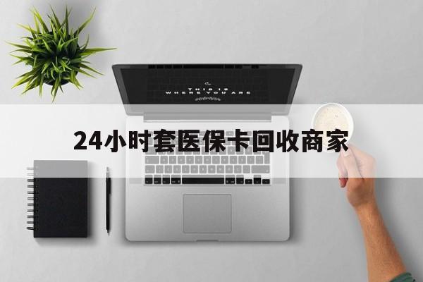 常州24小时套医保卡回收商家(医保取现24小时微信)