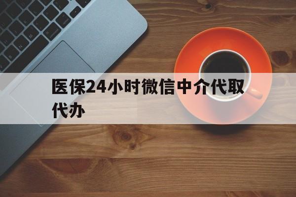 常州医保24小时微信中介代取代办(医保24小时微信中介代取代办是真的吗)