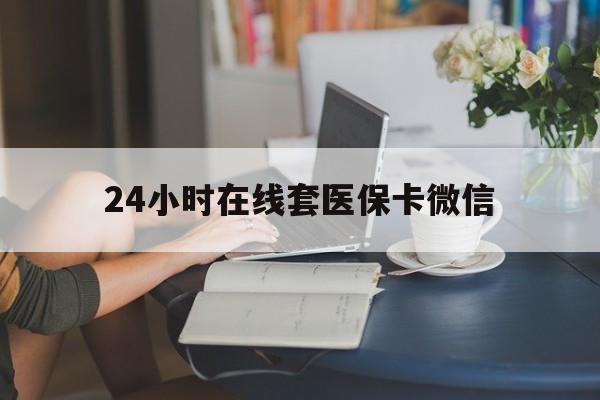 常州24小时在线套医保卡微信(24小时在线套医保卡微信中介)