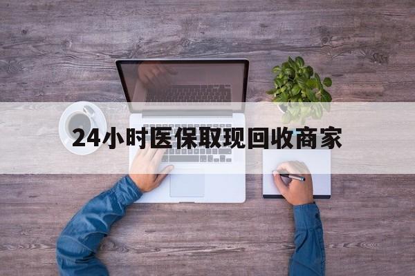 常州24小时医保取现回收商家(医保卡套取现金渠道)