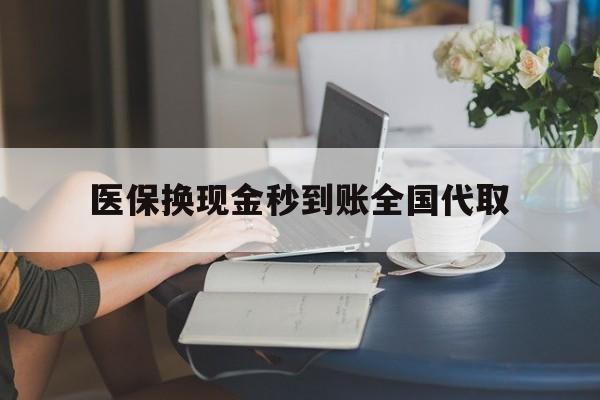 常州医保换现金秒到账全国代取(哪里有刷医保卡换现金的)