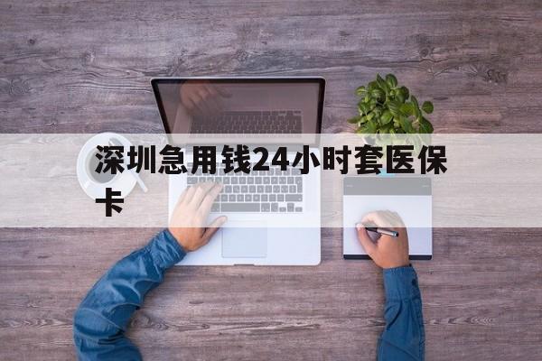 常州深圳急用钱24小时套医保卡(深圳医保24小时在线咨询)