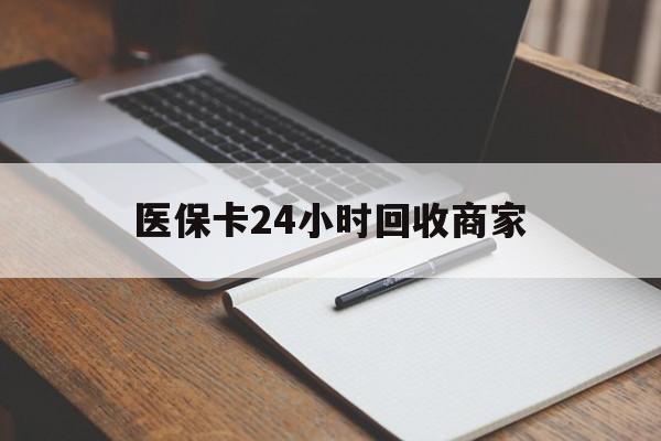 常州医保卡24小时回收商家(医保卡24小时回收商家会知道吗)