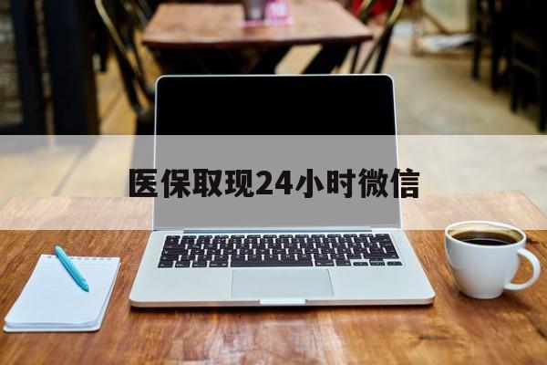 常州医保取现24小时微信(医保取现24小时微信嘉善)