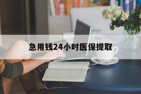 常州急用钱24小时医保提取(24小时医保取现回收)