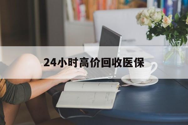 常州24小时高价回收医保(24小时高价回收医保小额)