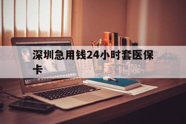 常州深圳急用钱24小时套医保卡(深圳急用钱套医保卡联系方式)
