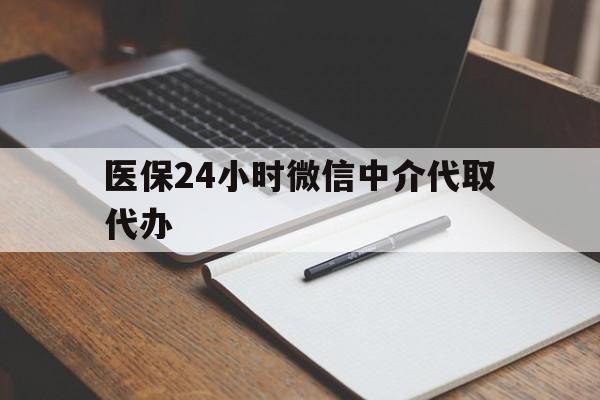 常州医保24小时微信中介代取代办(代办医疗保险中介怎么收费)