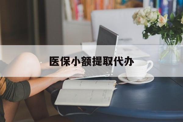 常州医保小额提取代办(医保卡小额取现)
