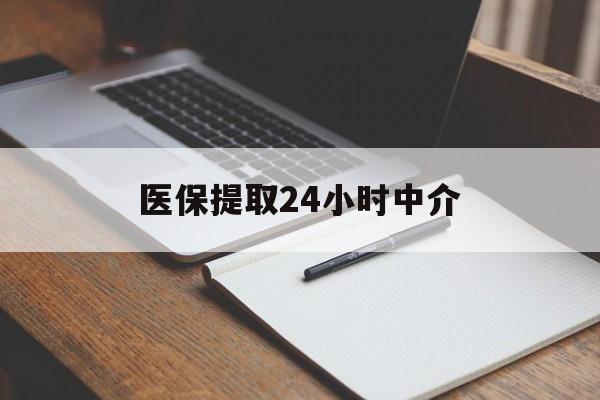 常州医保提取24小时中介(医保提取24小时中介代办)