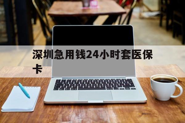 常州深圳急用钱24小时套医保卡(深圳医保卡里的钱取出流程)