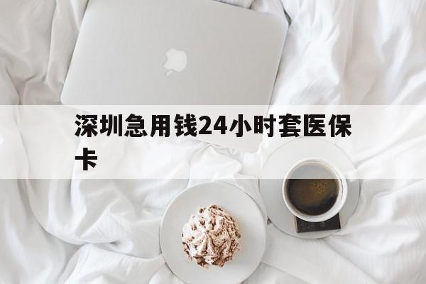 常州深圳急用钱24小时套医保卡(急用钱哪里能刷医保卡)