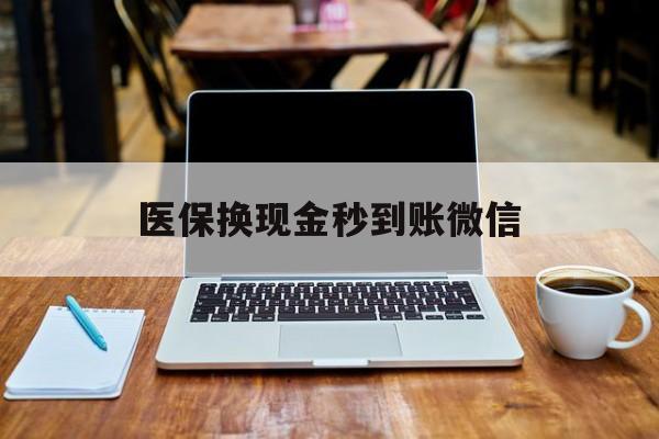 常州医保换现金秒到账微信(刷医保卡换现金有联系方式吗)
