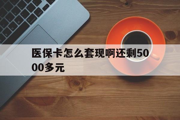 常州医保卡怎么套现啊还剩5000多元(医保卡咋套现)