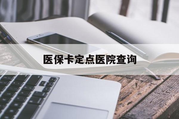 常州医保卡定点医院查询(如果查询医保卡定点医院)